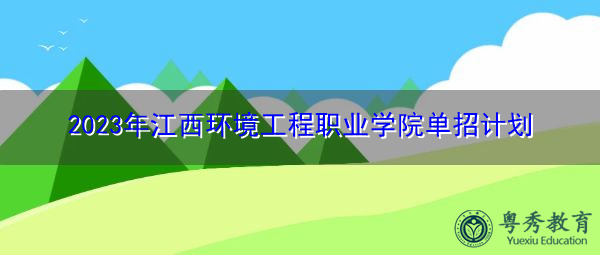 2023年江西环境工程职业学院单招计划 2023年江西环境工程职业学院单招计划
