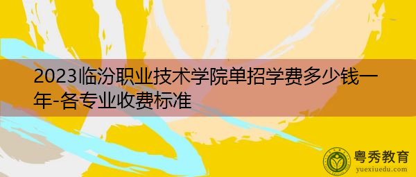 2023临汾职业技术学院单招学费多少钱一年-各专业收费标准 2023临汾职业技术学院单招学费多少钱一年-各专业收费标准