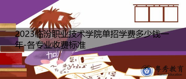 2023临汾职业技术学院单招学费多少钱一年-各专业收费标准 2023临汾职业技术学院单招学费多少钱一年-各专业收费标准
