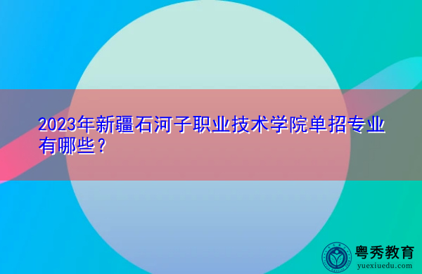 2023年新疆石河子职业技术学院单招专业有哪些？