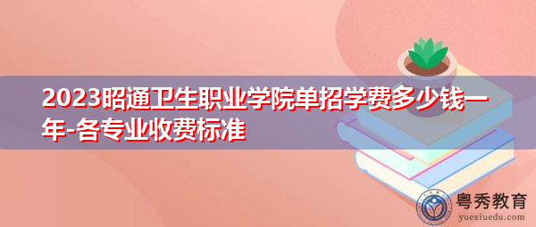 2023昭通卫生职业学院单招学费多少钱一年-各专业收费标准 2023昭通卫生职业学院单招学费多少钱一年-各专业收费标准