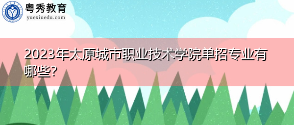 2023年太原城市职业技术学院单招专业有哪些? 2023年太原城市职业技术学院单招专业有哪些?