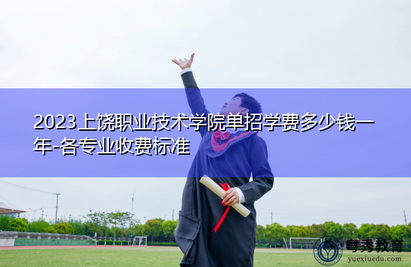 2023上饶职业技术学院单招学费多少钱一年-各专业收费标准 2023上饶职业技术学院单招学费多少钱一年-各专业收费标准