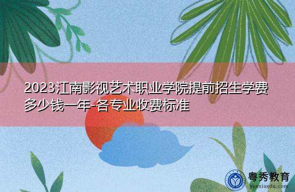 2023江南影视艺术职业学院提前招生学费多少钱一年-各专业收费标准