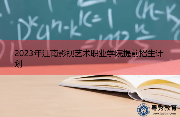 2023年江南影视艺术职业学院提前招生计划 2023年江南影视艺术职业学院提前招生计划