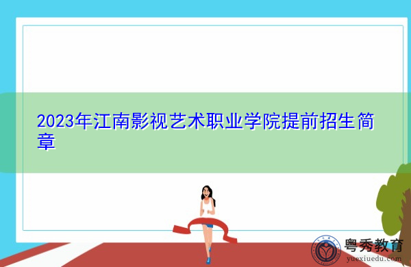 2023年江南影视艺术职业学院提前招生简章 2023年江南影视艺术职业学院提前招生简章