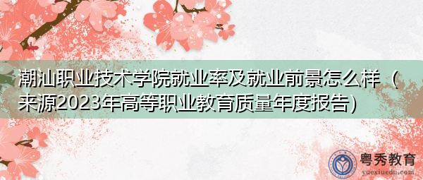 潮汕职业技术学院就业率及就业前景怎么样(来源2023年高等职业教育质量年度报告) 潮汕职业技术学院就业率及就业前景怎么样(来源2023年高等职业教育质量年度报告)