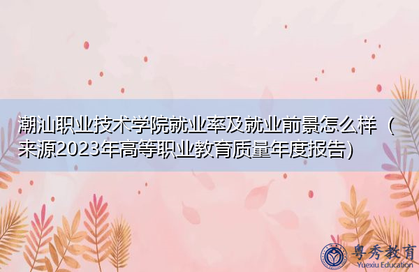 潮汕职业技术学院就业率及就业前景怎么样(来源2023年高等职业教育质量年度报告) 潮汕职业技术学院就业率及就业前景怎么样(来源2023年高等职业教育质量年度报告)