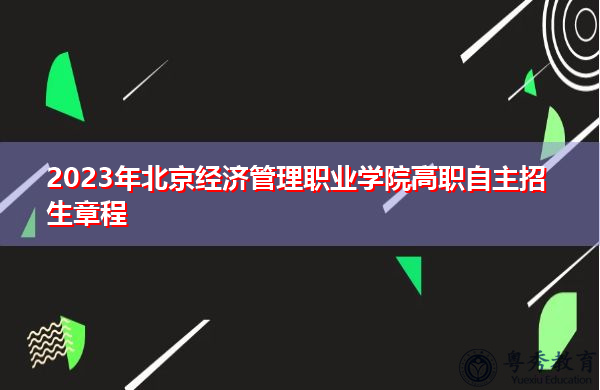 2023年北京经济管理职业学院高职自主招生章程 2023年北京经济管理职业学院高职自主招生章程