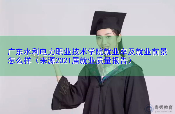 广东水利电力职业技术学院就业率及就业前景怎么样(来源2021届就业质量报告) 广东水利电力职业技术学院就业率及就业前景怎么样(来源2021届就业质量报告)