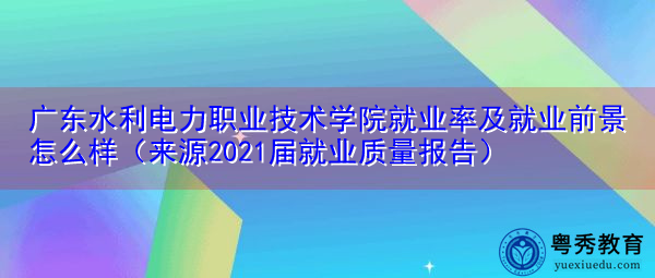 广东水利电力职业技术学院就业率及就业前景怎么样(来源2021届就业质量报告) 广东水利电力职业技术学院就业率及就业前景怎么样(来源2021届就业质量报告)