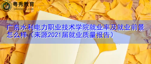 广东水利电力职业技术学院就业率及就业前景怎么样(来源2021届就业质量报告) 广东水利电力职业技术学院就业率及就业前景怎么样(来源2021届就业质量报告)