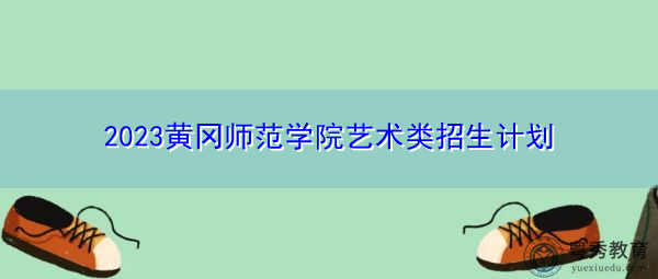 2023黄冈师范学院艺术类招生计划 2023黄冈师范学院艺术类招生计划