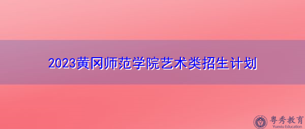 2023黄冈师范学院艺术类招生计划 2023黄冈师范学院艺术类招生计划