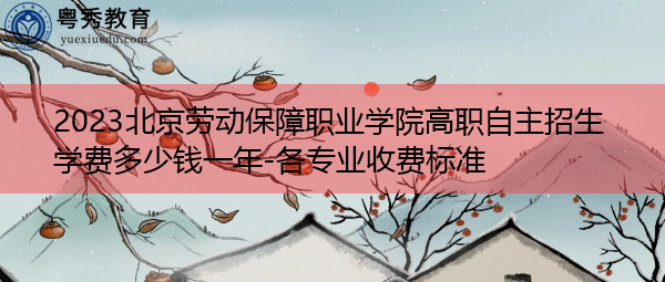 2023北京劳动保障职业学院高职自主招生学费多少钱一年-各专业收费标准