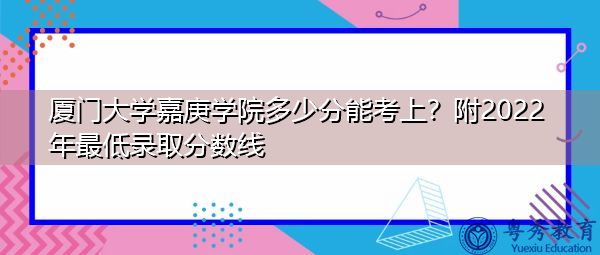 厦门大学嘉庚学院多少分能考上？附2022年最低录取分数线
