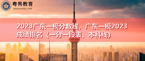 2023广东一模分数线,广东一模2023成绩排名(一分一段表、本科线) 2023广东一模分数线,广东一模2023成绩排名(一分一段表、本科线)
