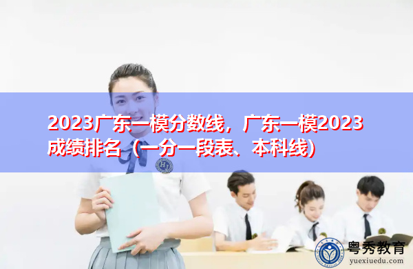 2023广东一模分数线,广东一模2023成绩排名(一分一段表、本科线) 2023广东一模分数线,广东一模2023成绩排名(一分一段表、本科线)