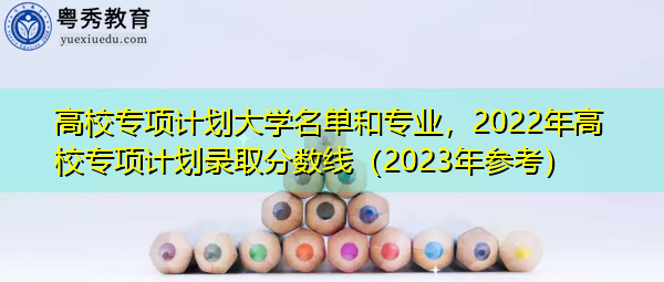 高校专项计划大学名单和专业,2022年高校专项计划录取分数线(2023年参考) 高校专项计划大学名单和专业,2022年高校专项计划录取分数线(2023年参考)