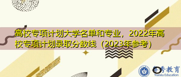 高校专项计划大学名单和专业,2022年高校专项计划录取分数线(2023年参考) 高校专项计划大学名单和专业,2022年高校专项计划录取分数线(2023年参考)
