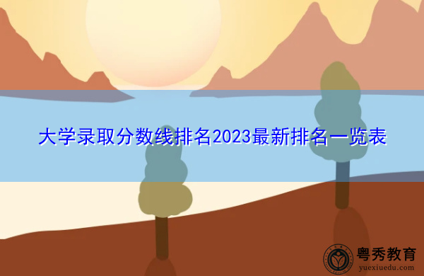 大学录取分数线排名2023最新排名一览表 大学录取分数线排名2023最新排名一览表