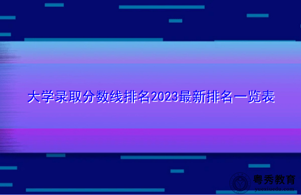 大学录取分数线排名2023最新排名一览表 大学录取分数线排名2023最新排名一览表