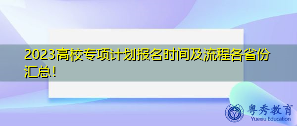 2023高校专项计划报名时间及流程各省份汇总！