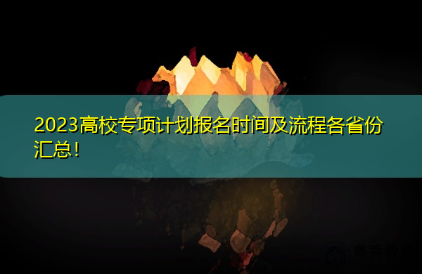 2023高校专项计划报名时间及流程各省份汇总！