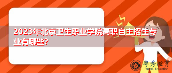 2023年北京卫生职业学院高职自主招生专业有哪些? 2023年北京卫生职业学院高职自主招生专业有哪些?