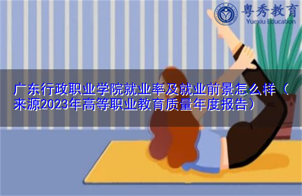 广东行政职业学院就业率及就业前景怎么样(来源2023年高等职业教育质量年度报告) 广东行政职业学院就业率及就业前景怎么样(来源2023年高等职业教育质量年度报告)