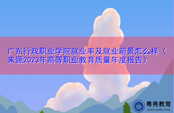 广东行政职业学院就业率及就业前景怎么样(来源2023年高等职业教育质量年度报告) 广东行政职业学院就业率及就业前景怎么样(来源2023年高等职业教育质量年度报告)