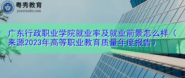 广东行政职业学院就业率及就业前景怎么样(来源2023年高等职业教育质量年度报告) 广东行政职业学院就业率及就业前景怎么样(来源2023年高等职业教育质量年度报告)