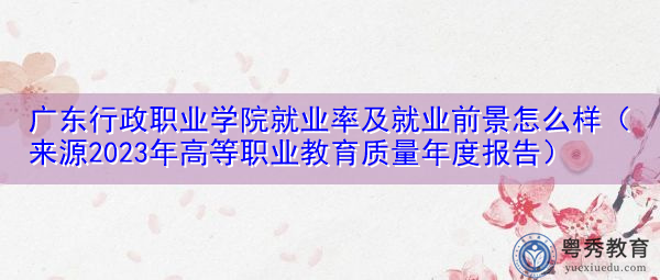 广东行政职业学院就业率及就业前景怎么样(来源2023年高等职业教育质量年度报告) 广东行政职业学院就业率及就业前景怎么样(来源2023年高等职业教育质量年度报告)