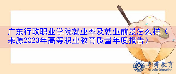 广东行政职业学院就业率及就业前景怎么样(来源2023年高等职业教育质量年度报告) 广东行政职业学院就业率及就业前景怎么样(来源2023年高等职业教育质量年度报告)