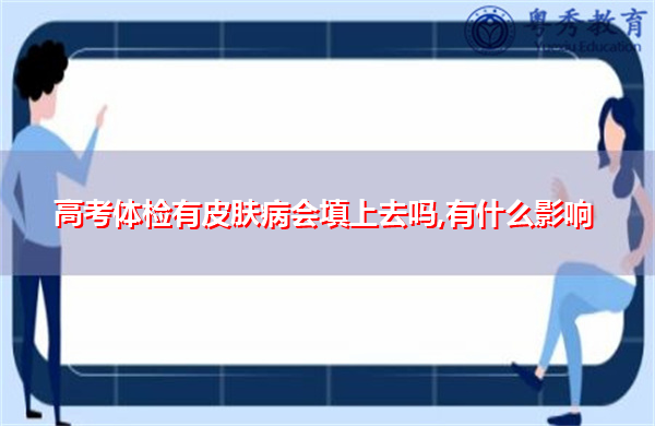 高考体检有皮肤病会填上去吗,有什么影响 高考体检有皮肤病会填上去吗,有什么影响