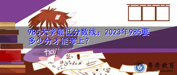 985大学最低分数线:2023年985要多少分才能考上? 985大学最低分数线:2023年985要多少分才能考上?