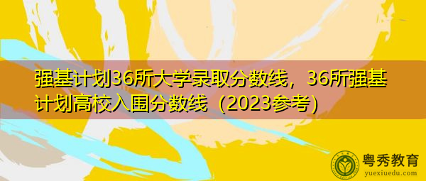 强基计划36所大学录取分数线，36所强基计划高校入围分数线（2023参考）