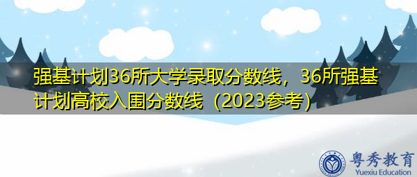 强基计划36所大学录取分数线，36所强基计划高校入围分数线（2023参考）