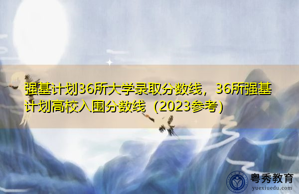 强基计划36所大学录取分数线，36所强基计划高校入围分数线（2023参考）