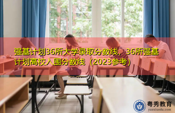 强基计划36所大学录取分数线，36所强基计划高校入围分数线（2023参考）