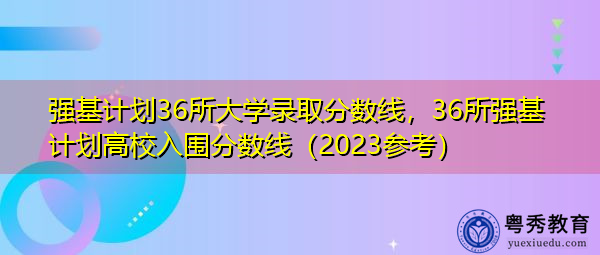 强基计划36所大学录取分数线，36所强基计划高校入围分数线（2023参考）