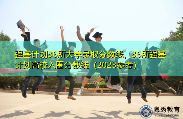 强基计划36所大学录取分数线，36所强基计划高校入围分数线（2023参考）