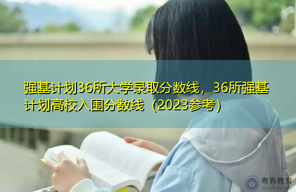 强基计划36所大学录取分数线，36所强基计划高校入围分数线（2023参考）