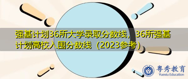 强基计划36所大学录取分数线，36所强基计划高校入围分数线（2023参考）