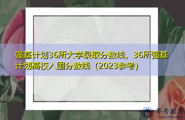 强基计划36所大学录取分数线，36所强基计划高校入围分数线（2023参考）