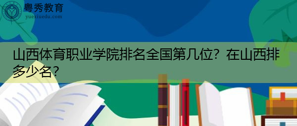 山西体育职业学院排名全国第几位？在山西排多少名？