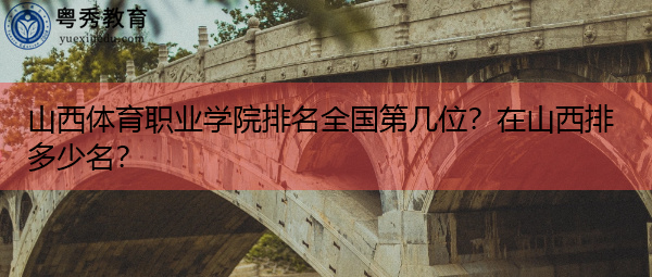 山西体育职业学院排名全国第几位？在山西排多少名？