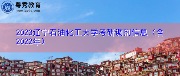 2023辽宁石油化工大学考研调剂信息（含2022年）
