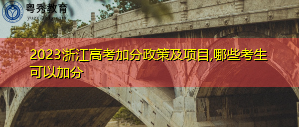 2023浙江高考加分政策及项目,哪些考生可以加分 2023浙江高考加分政策及项目,哪些考生可以加分