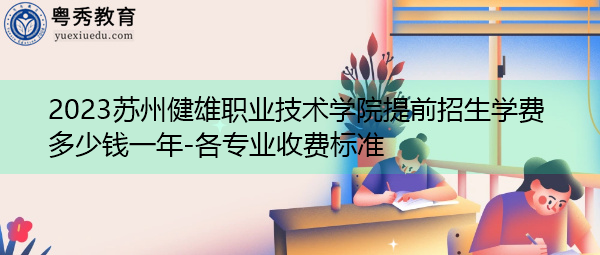 2023苏州健雄职业技术学院提前招生学费多少钱一年-各专业收费标准 2023苏州健雄职业技术学院提前招生学费多少钱一年-各专业收费标准
